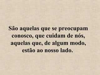 São aquelas que se preocupam 
conosco, que cuidam de nós, 
aquelas que, de algum modo, 
estão ao nosso lado. 
 