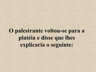 O palestrante voltou-se para a
platéia e disse que lhes
explicaria o seguinte:
 