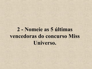 2 - Nomeie as 5 últimas
vencedoras do concurso Miss
Universo.
 