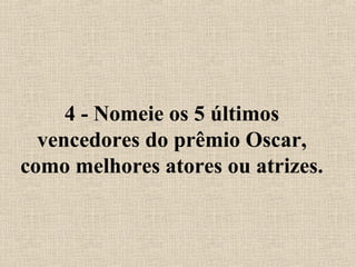 4 - Nomeie os 5 últimos
vencedores do prêmio Oscar,
como melhores atores ou atrizes.
 
