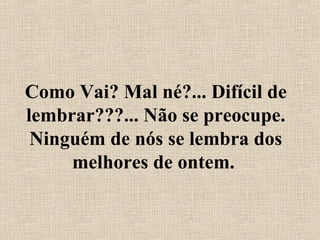 Como Vai? Mal né?... Difícil de
lembrar???... Não se preocupe.
Ninguém de nós se lembra dos
melhores de ontem.
 