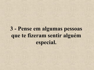 3 - Pense em algumas pessoas
que te fizeram sentir alguém
especial.
 