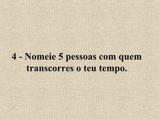 4 - Nomeie 5 pessoas com quem
transcorres o teu tempo.
 