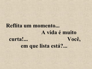 Reflita um momento...
A vida é muito
curta!... Você,
em que lista está?...
 