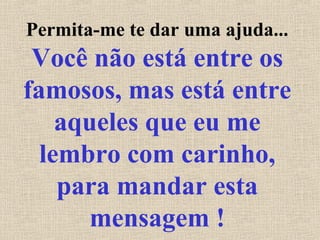 Permita-me te dar uma ajuda...
Você não está entre os
famosos, mas está entre
aqueles que eu me
lembro com carinho,
para mandar esta
mensagem !
 
