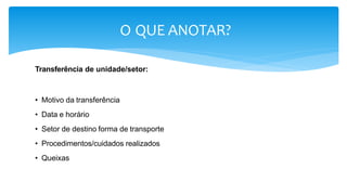 O QUE ANOTAR?
Transferência de unidade/setor:
• Motivo da transferência
• Data e horário
• Setor de destino forma de transporte
• Procedimentos/cuidados realizados
• Queixas
 