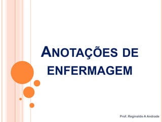 ANOTAÇÕES DE
ENFERMAGEM
Prof. Reginaldo A Andrade
 