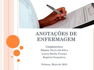 ANOTAÇÕES DE
ENFERMAGEM
Componentes:
Dápine Neves da Silva
Laura Rocha França
Rogério Gonçalves
Pelotas, Maio de 2015
 