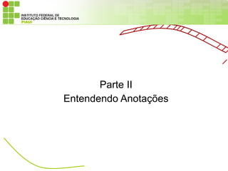 Parte II
Entendendo Anotações
 