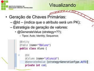 Visualizando

• Geração de Chaves Primárias:
  – @Id – (indica que o atributo será um PK);
  – Estratégia de geração de valores:
    • @GenerateValue (strategy=??);
       – Tipos: Auto; Identity; Sequence;
 