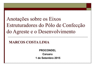 Anotações sobre os Eixos
Estruturadores do Pólo de Confecção
do Agreste e o Desenvolvimento
MARCOS COSTA LIMA
PROCONDEL
Caruaru
1 de Setembro 2015
 
