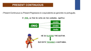PRESENT CONTINUOUS
- Present Continuous ou Present Pogressive é o equivalente ao gerúndio no português.
 
