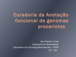 Curadoria da Anotação
 funcional de genomas
          procariotos

                            Alex Ranieri J Lima
                   Graduando em Biomedicina
Laboratório de Tecnologia Biomolecular – UFPA
                                    CIT - IEC
 