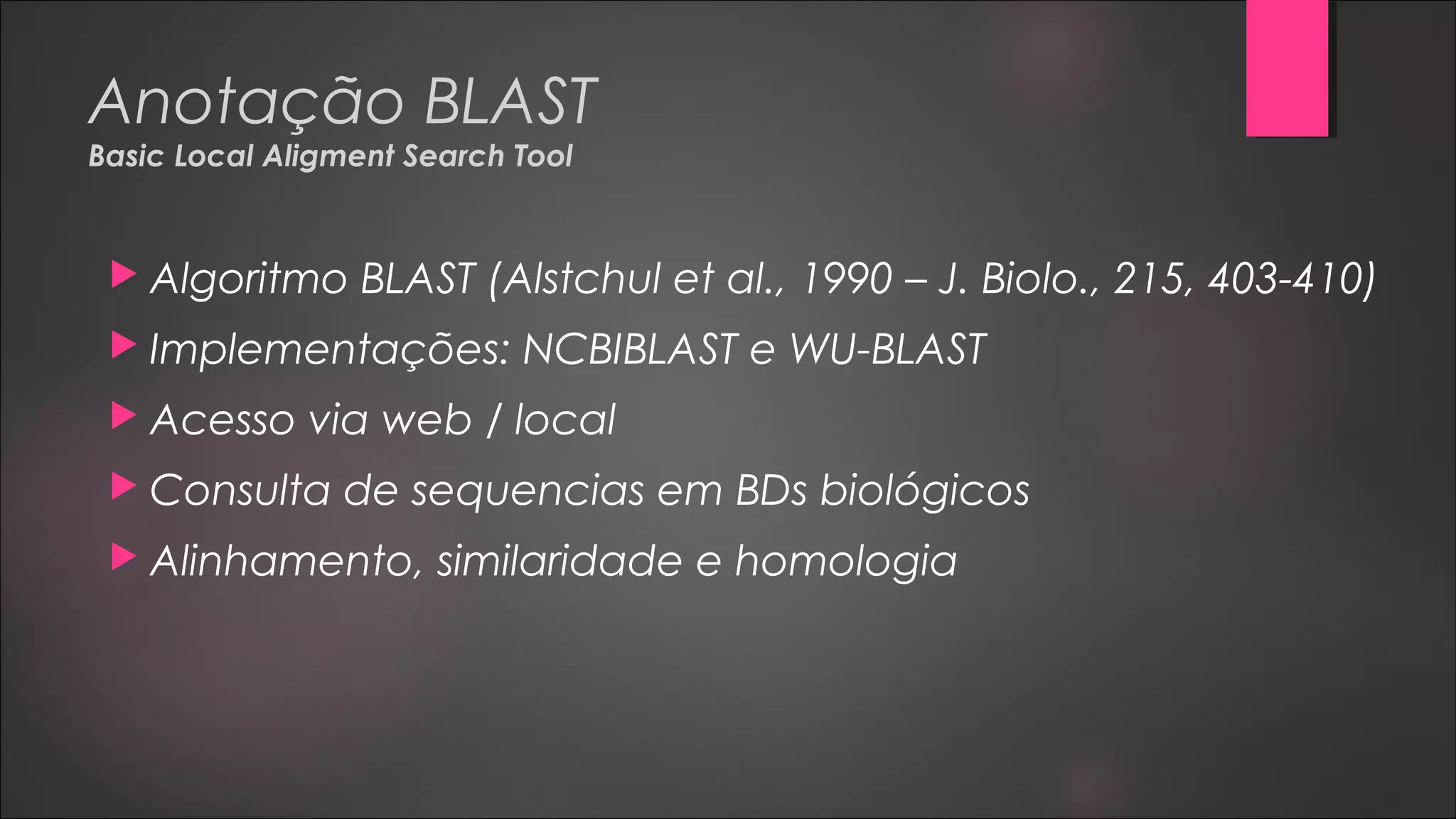 Anotação BLAST
Basic Local Aligment Search Tool
 Algoritmo BLAST (Alstchul et al., 1990 – J. Biolo., 215, 403-410)
 Implementações: NCBIBLAST e WU-BLAST
 Acesso via web / local
 Consulta de sequencias em BDs biológicos
 Alinhamento, similaridade e homologia
 