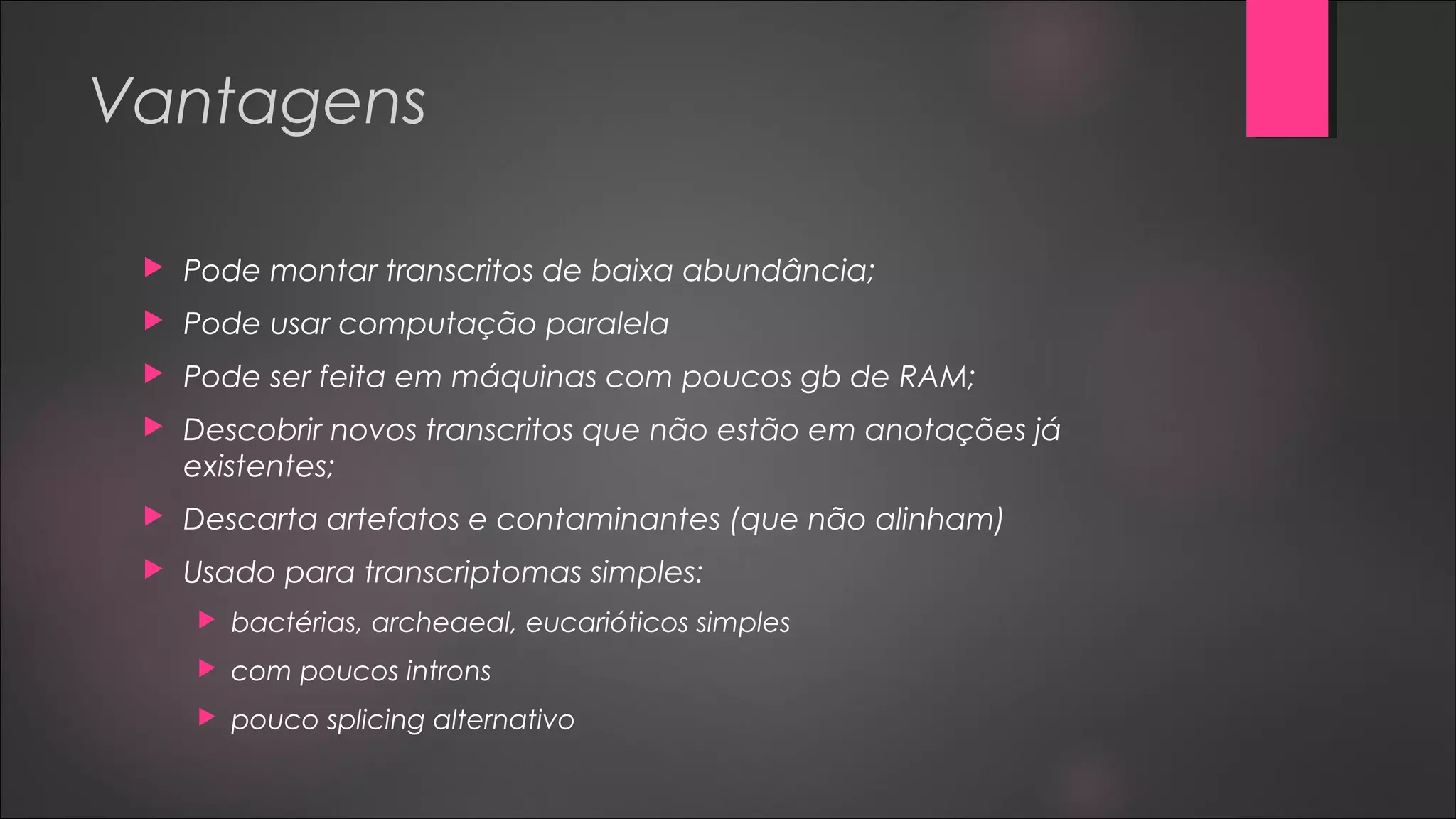 Vantagens
 Pode montar transcritos de baixa abundância;
 Pode usar computação paralela
 Pode ser feita em máquinas com poucos gb de RAM;
 Descobrir novos transcritos que não estão em anotações já
existentes;
 Descarta artefatos e contaminantes (que não alinham)
 Usado para transcriptomas simples:
 bactérias, archeaeal, eucarióticos simples
 com poucos introns
 pouco splicing alternativo
 