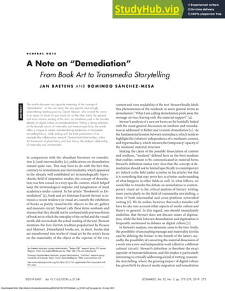 AB
S
T
R
AC
T
©2019 ISAST doi:10.1162/LEON_a_01541 LEONARDO, Vol. 52, No. 3, pp. 275–278, 2019 275
In comparison with the abundant literature on remedia-
tion [1] and intermediality [2], publications on demediation
remain quite rare. This may have to do with the fact that,
contrary to remediation and intermediality, which appeared
in the already well-established yet terminologically hyper-
chaotic field of adaptation studies, the concept of demedia-
tion was first coined in a very specific context, which helped
keep the terminological impulse and imagination of most
academics under control. In his article “Bookwork as De-
mediation” [3], book and art historian Garrett Stewart scru-
tinizes a recent tendency in visual art, namely the exhibition
of books as purely visual/tactile objects in the art gallery
and museum circuit. Stewart calls these items nonbooks and
stresses that they should not be confused with previous forms
of book art in which the interplay of the verbal and the visual/
tactile did not exclude the actual reading of the text (Stewart
mentions the livre d’artiste tradition popularized by Picasso
and Matisse). Demediated books are, in short, books that
are transformed into works of visual art by the artist’s focus
on the materiality of the object at the expense of the very
content and even readability of the text. Stewart finally labels
this phenomenon of the nonbook in more general terms as
demediation: “What I am calling demediation peels away the
message service, leaving only the material support” [4].
Stewart’s analysis of a new art form can be fruitfully linked
with the more general discussion on medium and remedia-
tion as addressed in Bolter and Grusin’s Remediation [5], via
the fundamental tension between immediacy, which tends to
highlight the (relative) independence of a medium’s content,
and hypermediacy, which stresses the (temporary) opacity of
the medium’s material structure.
Making the claim of the possible dissociation of content
and medium, “medium” defined here as the host medium
that enables content to be communicated in material form,
Stewart’s definition makes very clear that the concept of de-
mediation should not be limited specifically to contemporary
art (which is the field under scrutiny in his article) but that
it is something that may prove key to a better understanding
of what happens in other fields as well. In what follows, we
would like to transfer the debate on remediation in contem-
porary visual art to the critical analysis of literary writing,
more particularly to the field of transmedia storytelling, a
form of both intermedial and cross-platform networked
writing [6]. We do realize, however, that such a transfer will
have to take into account other aspects of media culture and
theory in general. In this regard, one should immediately
underline that Stewart does not discuss issues of digitiza-
tion, while the link between demediation and digitization is
frequently mentioned in debates on digital culture [7].
In Stewart’s analysis, two elements come to the fore: firstly,
the possibility of uncoupling message and materiality (in this
case by deleting the former to the benefit of the latter); sec-
ondly, the possibility of converting the material dimension of
a work into a new and independent work (albeit in a different
cultural circuit). Stewart’s definition is therefore the exact
opposite of immaterialization, and this makes it particularly
interesting in critically addressing a kind of writing, transme-
dia storytelling, where the growing impact of digital culture
has given birth to ideas of media migration and remediation
This article discusses two opposite meanings of the concept of
“demediation”: on the one hand, the very specific and strongly
materializing reading given by Garrett Stewart, who coined the notion
in an essay on book art qua visual art; on the other hand, the general
and more intuitive reading of the term, as sometimes used in the broader
debate on digital culture as immaterialization. Putting a strong emphasis
on the (broad) notions of materiality and medium-specificity, the article
offers a critique of certain immaterializing tendencies in transmedia
storytelling theory, while ending with the brief presentation of an
example (the collaborative network Général Instin) that tackles, within
the framework of ghost theory and dust theory, the dialectic relationship
of materiality and immateriality.
Jan Baetens (educator, project administrator), “Belspo/LMI” research group, KU Leuven,
Belgium. Email: jan.baetens@kuleuven.be. Web: http://lmi.arts.kuleuven.be.
Domingo Sánchez-Mesa (educator, project administrator), “nar-Trans” research group,
University of Granada, Spain. Email: dsanchez@ugr.es. Web: www.nar-trans.com.
See www.mitpressjournals.org/toc/leon/52/3 for supplemental files associated with
this issue.
G E N E R A L N O T E
A Note on “Demediation”
From Book Art to Transmedia Storytelling
J A N B A E T E N S A N D D O M I N G O S Á N C H E Z - M E S A
Downloaded from http://direct.mit.edu/leon/article-pdf/52/3/275/1579102/leon_a_01541.pdf by guest on 10 July 2021
 