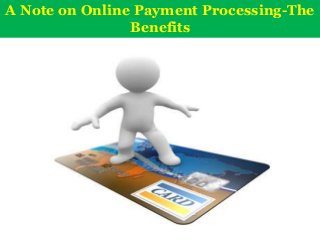 A Note on Online Payment Processing-The
Benefits

 