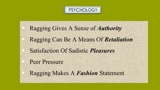  Ragging Gives A Sense of Authority
 Ragging Can Be A Means Of Retaliation
 Satisfaction Of Sadistic Pleasures
 Peer Pressure
 Ragging Makes A Fashion Statement
 