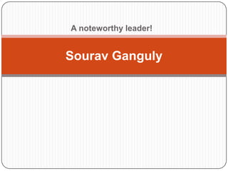 A noteworthy leader!
Sourav Ganguly
 
