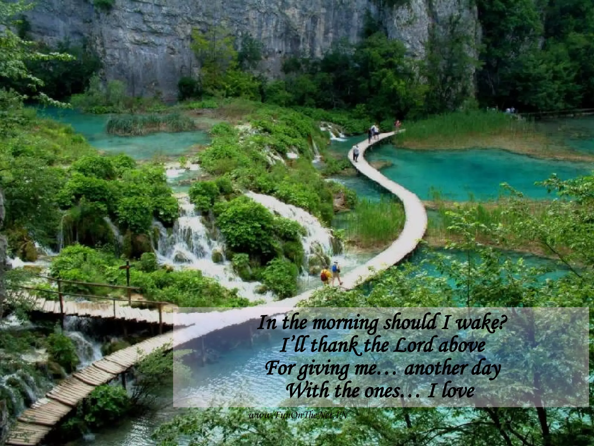 In the morning should I wake? I’ll thank the Lord above For giving me… another day With the ones… I love