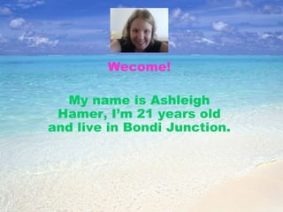Wecome! My name is Ashleigh Hamer, I’m 21 years old and live in Bondi Junction. 