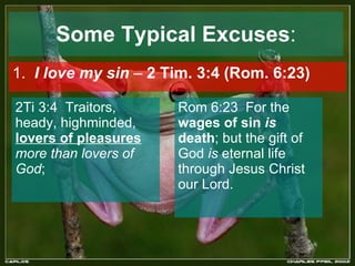 Some Typical Excuses : 1.  I love my sin  –  2 Tim. 3:4 (Rom. 6:23) 2Ti 3:4  Traitors, heady, highminded,  lovers of pleasures   more than lovers of God ;  Rom 6:23  For the  wages of sin  is  death ; but the gift of God  is  eternal life through Jesus Christ our Lord.  