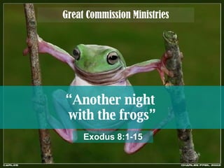 “ Another night  with the frogs” Great Commission Ministries Exodus 8:1-15 