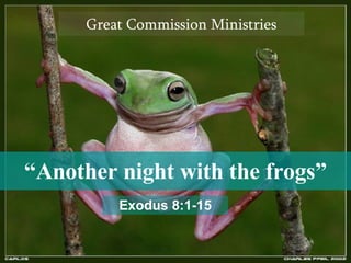 “ Another night with the frogs” Great Commission Ministries Exodus 8:1-15 