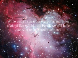 While we are searching for water and other
signs of live outside the Earth, we still have
planty of unanswered questions.
 