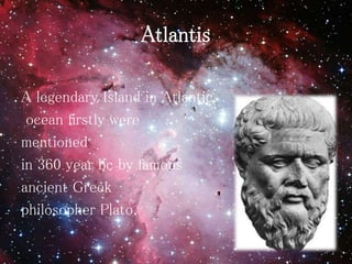 Atlantis
A legendary Island in Atlantic
ocean firstly were
mentioned
in 360 year bc by famous
ancient Greek
philosopher Plato.
 