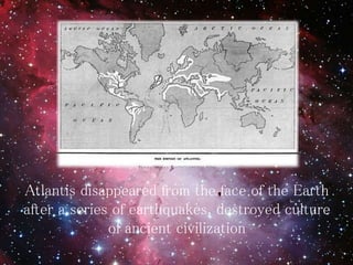 Atlantis disappeared from the face of the Earth
after a series of earthquakes, destroyed culture
of ancient civilization
 