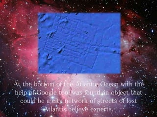 At the bottom of the Atlantic Ocean with the
help of Google tool was found an object that
could be a city network of streets of lost
Atlantis believe experts.
 