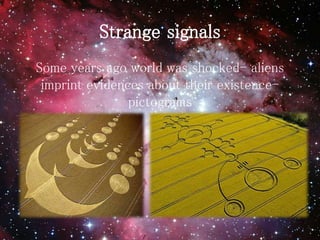 Strange signals
Some years ago world was shocked- aliens
imprint evidences about their existence-
pictograms
 