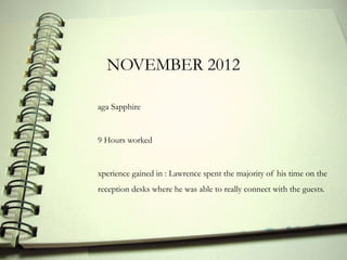 NOVEMBER 2012

aga Sapphire


9 Hours worked


xperience gained in : Lawrence spent the majority of his time on the
reception desks where he was able to really connect with the guests.
 
