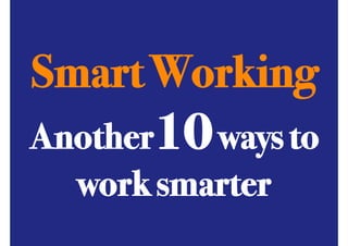 Smart Working!
ANOTHER 10 WAYS TO BE A
SMART WORKER

Another10 ways to!
work smarter!

 