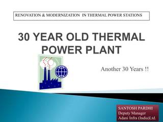 RENOVATION & MODERNIZATION IN THERMAL POWER STATIONS

Another 30 Years !!

SANTOSH PARDHI
Deputy Manager
Adani Infra (India)Ltd.

1

 