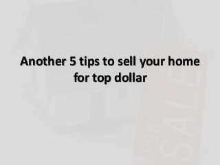 Another 5 tips to sell your home
for top dollar
 