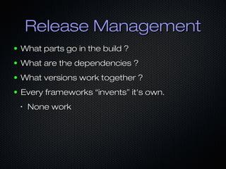 Release ManagementRelease Management
● What parts go in the build ?What parts go in the build ?
● What are the dependencies ?What are the dependencies ?
● What versions work together ?What versions work together ?
● Every frameworks “invents” it's own.Every frameworks “invents” it's own.
•
None workNone work
 