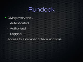 RundeckRundeck
● Giving everyone ,Giving everyone ,
•
AutenticatedAutenticated
•
AuthorisedAuthorised
•
LoggedLogged
access to a number of trivial acctionsaccess to a number of trivial acctions
 