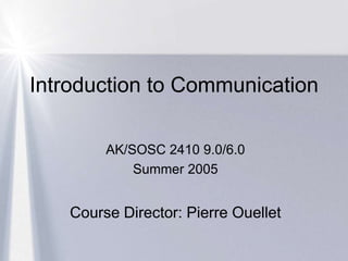 Introduction to Communication AK/SOSC 2410 9.0/6.0 Summer 2005 Course Director: Pierre Ouellet 