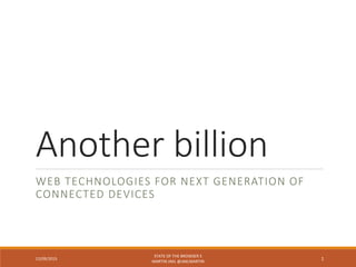 Another billion
WEB TECHNOLOGIES FOR NEXT GENERATION OF
CONNECTED DEVICES
12/09/2015
STATE OF THE BROWSER 5
MARTIN JAKL @JAKLMARTIN
1
 