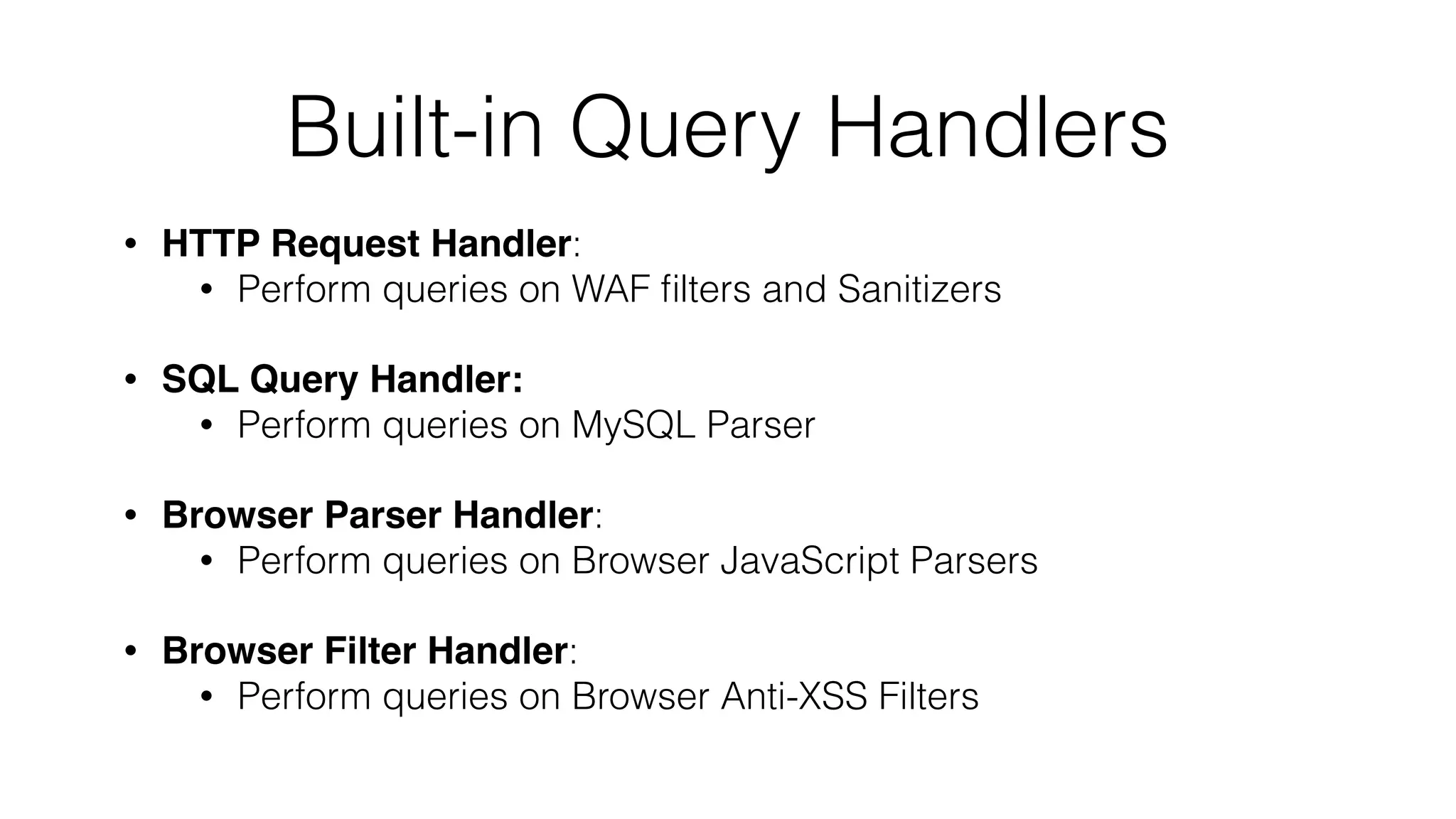 Built-in Query Handlers
• HTTP Request Handler:
• Perform queries on WAF ﬁlters and Sanitizers
• SQL Query Handler:
• Perform queries on MySQL Parser
• Browser Parser Handler:
• Perform queries on Browser JavaScript Parsers
• Browser Filter Handler:
• Perform queries on Browser Anti-XSS Filters
 
