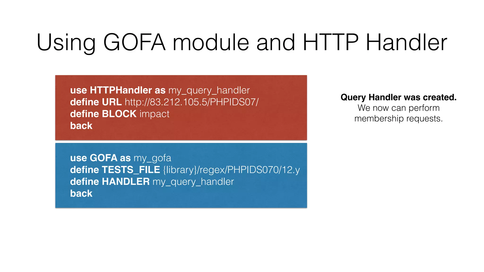 Using GOFA module and HTTP Handler
use HTTPHandler as my_query_handler 
deﬁne URL http://83.212.105.5/PHPIDS07/ 
deﬁne BLOCK impact 
back
use GOFA as my_gofa 
deﬁne TESTS_FILE {library}/regex/PHPIDS070/12.y 
deﬁne HANDLER my_query_handler 
back
Query Handler was created.
We now can perform
membership requests.
 