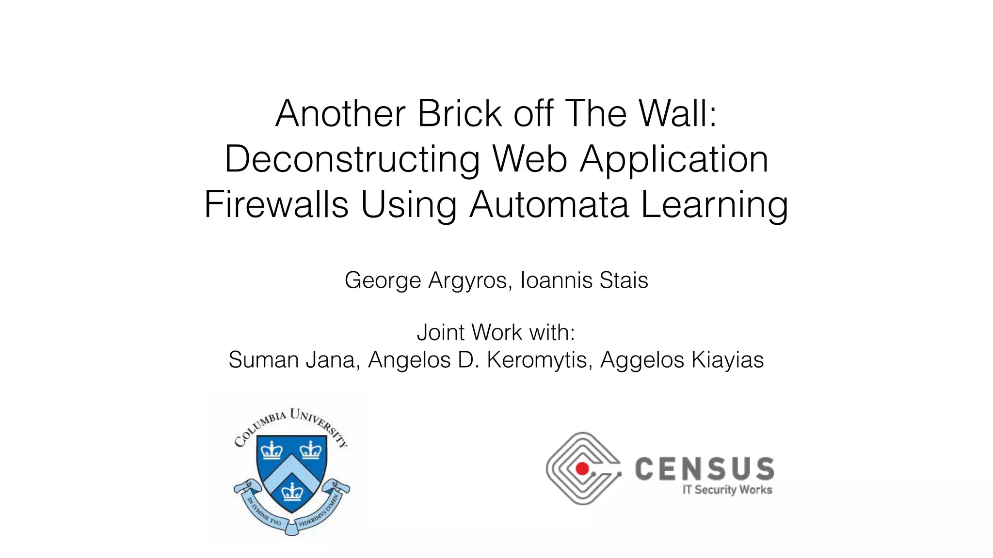 Another Brick off The Wall:
Deconstructing Web Application
Firewalls Using Automata Learning
George Argyros, Ioannis Stais
Joint Work with:
Suman Jana, Angelos D. Keromytis, Aggelos Kiayias
 