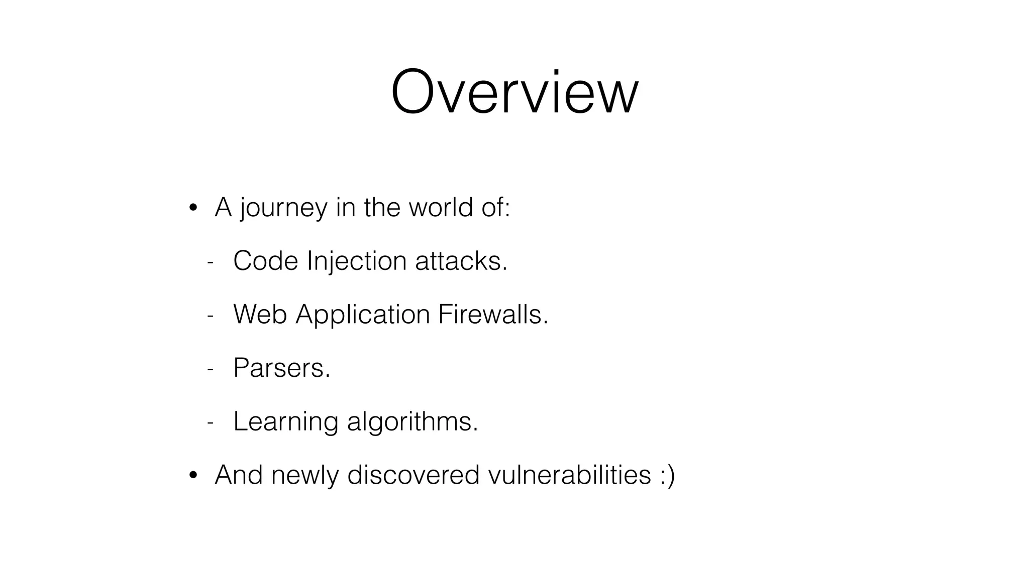 Overview
• A journey in the world of:
- Code Injection attacks.
- Web Application Firewalls.
- Parsers.
- Learning algorithms.
• And newly discovered vulnerabilities :)
 