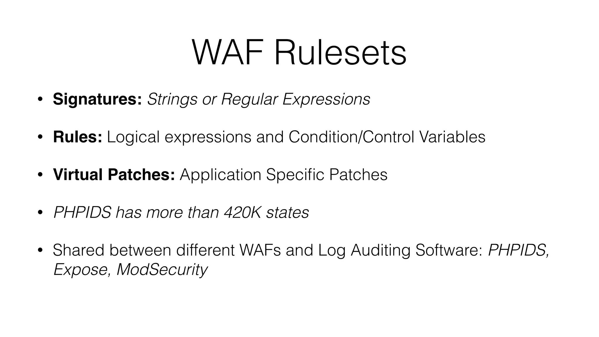 WAF Rulesets
• Signatures: Strings or Regular Expressions
• Rules: Logical expressions and Condition/Control Variables
• Virtual Patches: Application Speciﬁc Patches
• PHPIDS has more than 420K states
• Shared between different WAFs and Log Auditing Software: PHPIDS,
Expose, ModSecurity
 