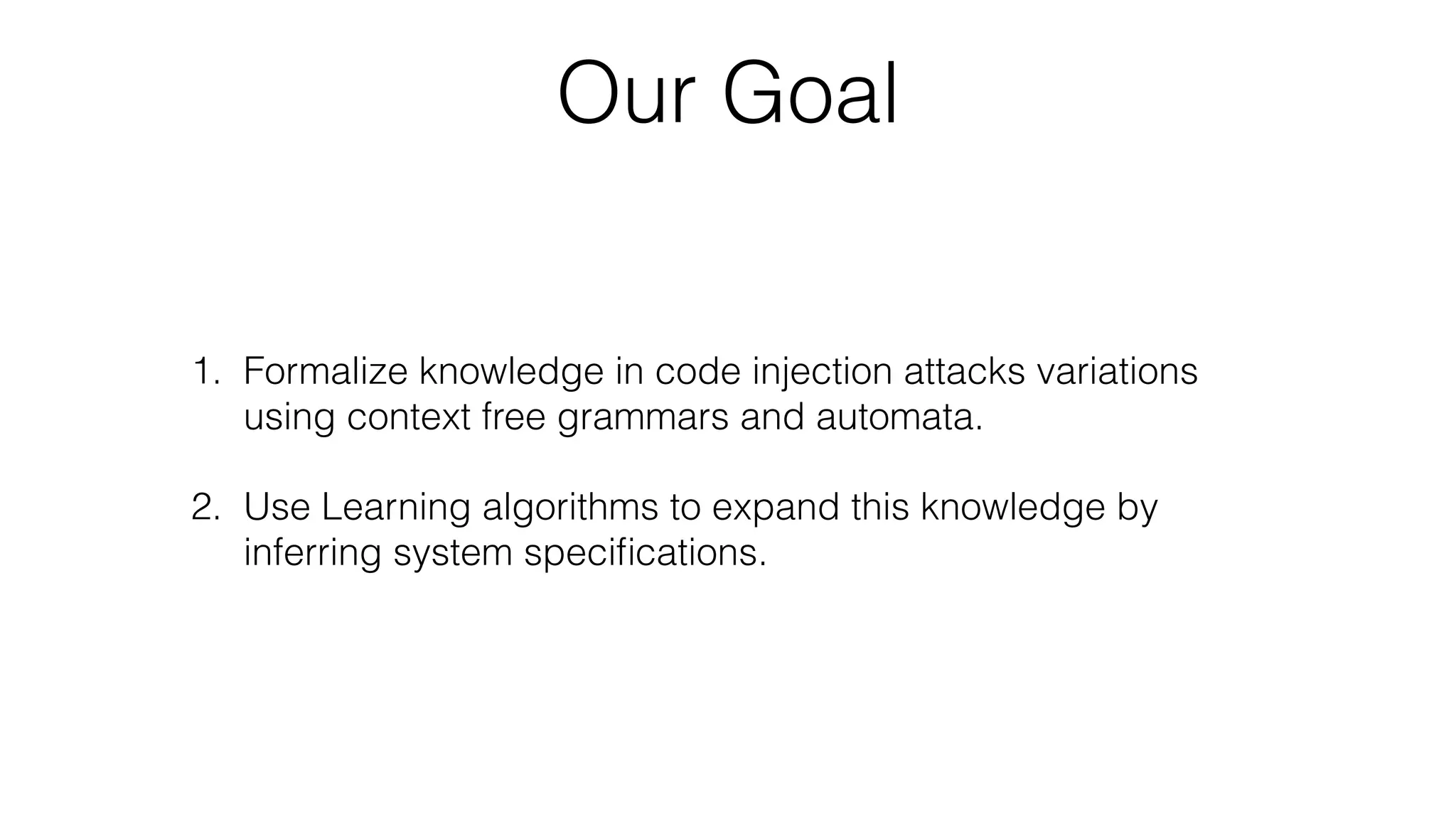 Our Goal
1. Formalize knowledge in code injection attacks variations
using context free grammars and automata.
2. Use Learning algorithms to expand this knowledge by
inferring system speciﬁcations.
 