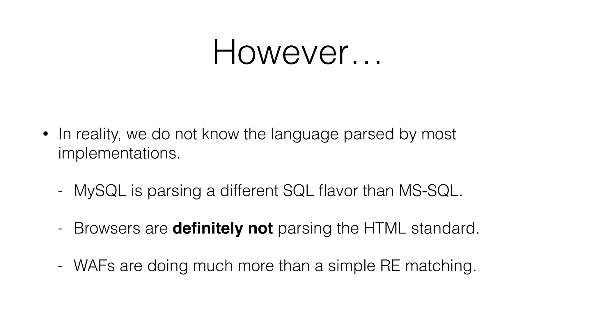 However…
• In reality, we do not know the language parsed by most
implementations.
- MySQL is parsing a different SQL ﬂavor than MS-SQL.
- Browsers are deﬁnitely not parsing the HTML standard.
- WAFs are doing much more than a simple RE matching.
 