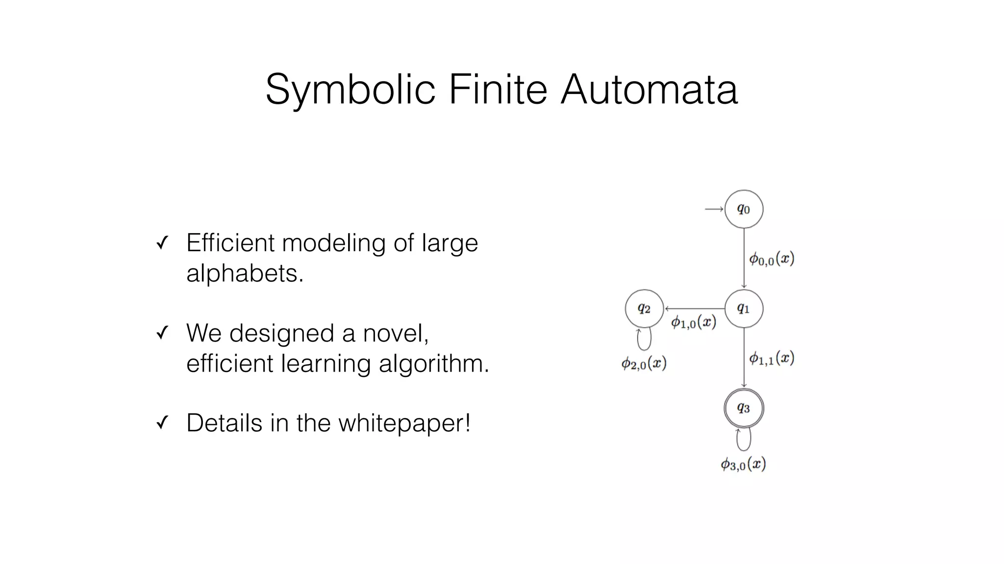 Symbolic Finite Automata
✓ Efﬁcient modeling of large
alphabets.
✓ We designed a novel,
efﬁcient learning algorithm.
✓ Details in the whitepaper!
 